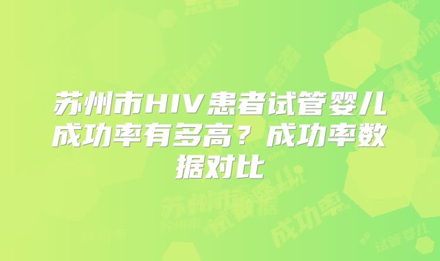 苏州市HIV患者试管婴儿成功率有多高?成功率数据对比