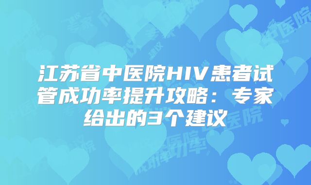 江苏省中医院HIV患者试管成功率提升攻略：专家给出的3个建议