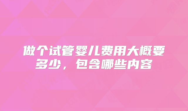做个试管婴儿费用大概要多少,包含哪些内容