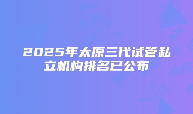 2025年太原三代试管私立机构排名已公布