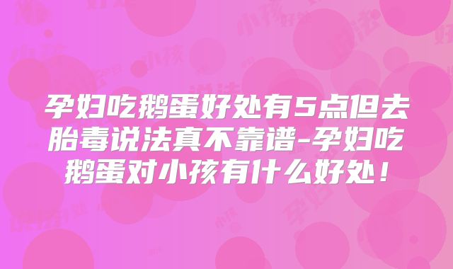 孕妇吃鹅蛋好处有5点但去胎毒说法真不靠谱-孕妇吃鹅蛋对小孩有什么好处！