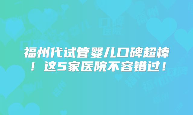 福州代试管婴儿口碑超棒！这5家医院不容错过！