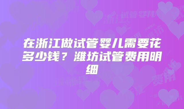 在浙江做试管婴儿需要花多少钱?潍坊试管费用明细