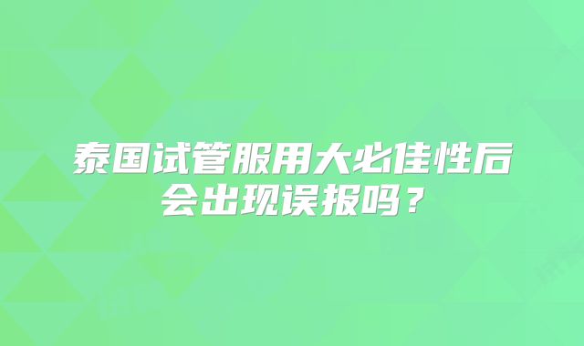 泰国试管服用大必佳性后会出现误报吗?