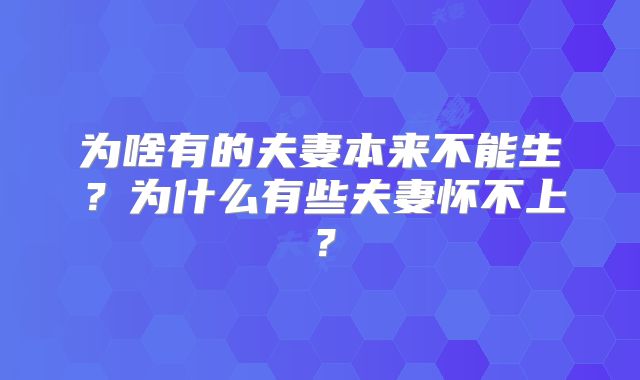 为啥有的夫妻本来不能生？为什么有些夫妻怀不上？