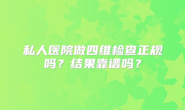 私人医院做四维检查正规吗?结果靠谱吗?