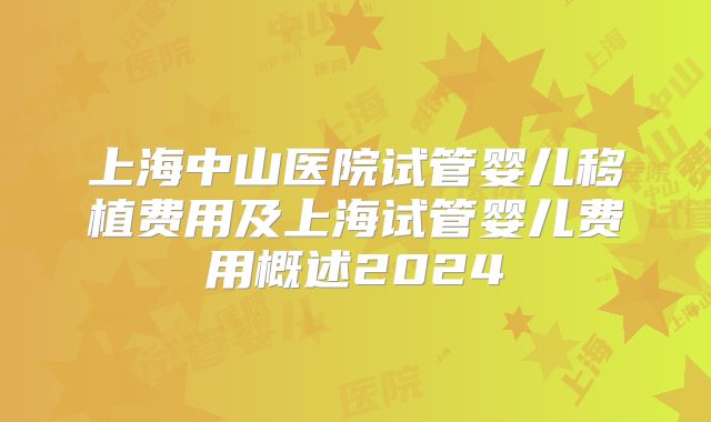 上海中山医院试管婴儿移植费用及上海试管婴儿费用概述2024