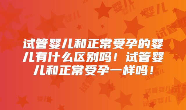 试管婴儿和正常受孕的婴儿有什么区别吗！试管婴儿和正常受孕一样吗！