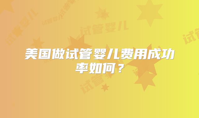 美国做试管婴儿费用成功率如何?