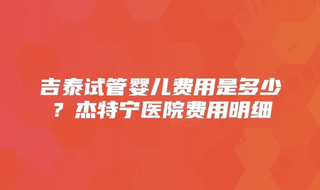 吉泰试管婴儿费用是多少?杰特宁医院费用明细