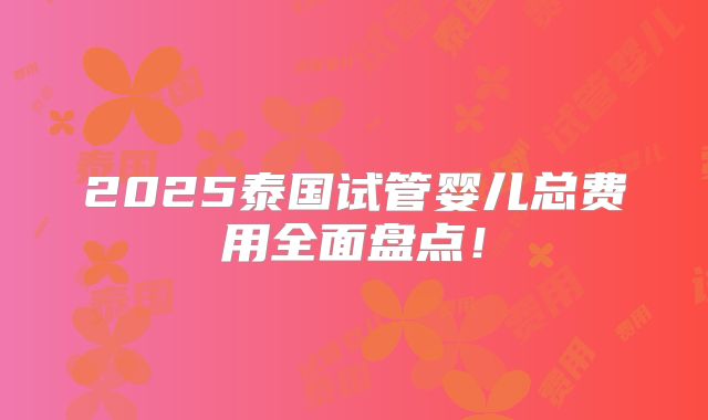 2025泰国试管婴儿总费用全面盘点!