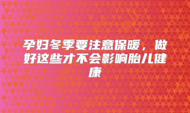 孕妇冬季要注意保暖，做好这些才不会影响胎儿健康