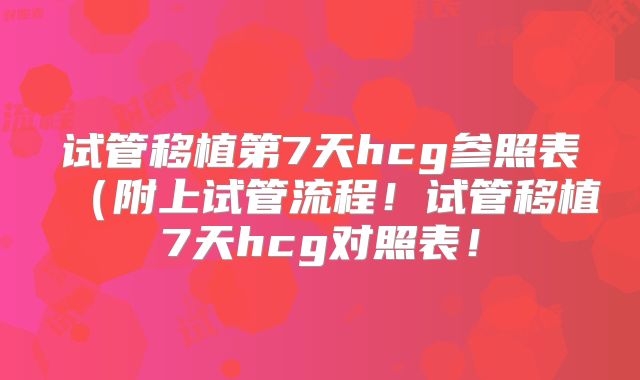 试管移植第7天hcg参照表（附上试管流程！试管移植7天hcg对照表！