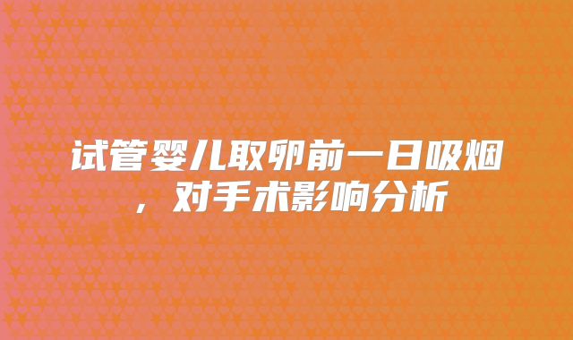 试管婴儿取卵前一日吸烟，对手术影响分析