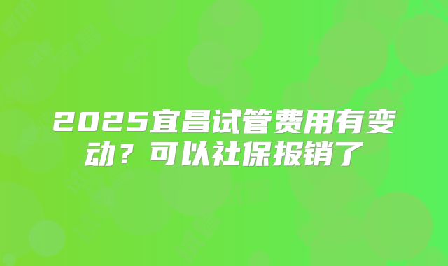 2025宜昌试管费用有变动？可以社保报销了