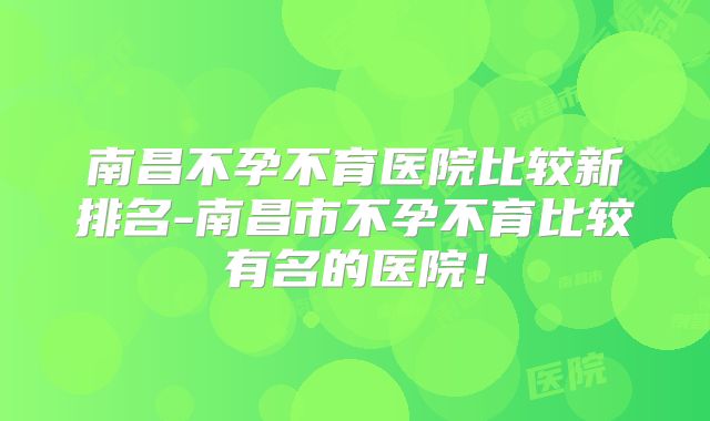 南昌不孕不育医院比较新排名-南昌市不孕不育比较有名的医院！