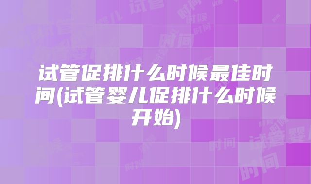 试管促排什么时候最佳时间(试管婴儿促排什么时候开始)