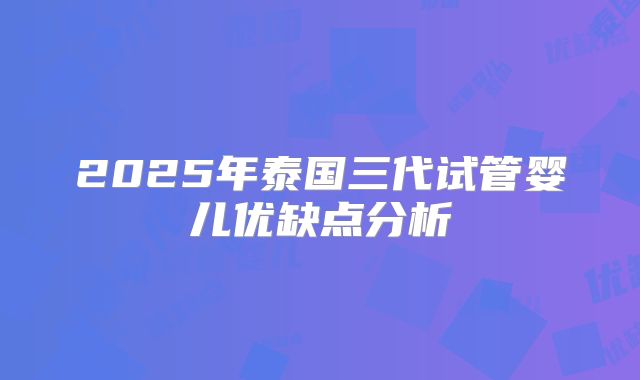 2025年泰国三代试管婴儿优缺点分析