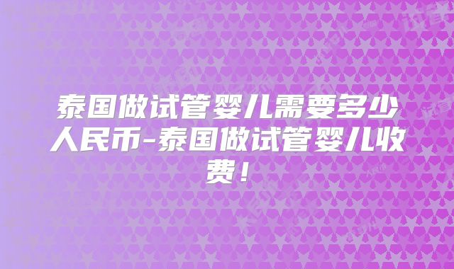 泰国做试管婴儿需要多少人民币-泰国做试管婴儿收费！