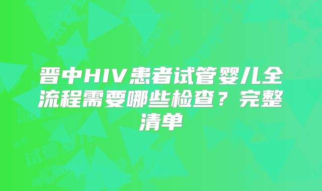 晋中HIV患者试管婴儿全流程需要哪些检查？完整清单