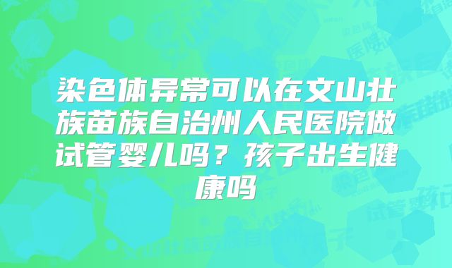 染色体异常可以在文山壮族苗族自治州人民医院做试管婴儿吗?孩子出生健康吗