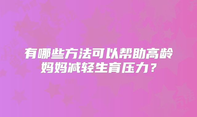 有哪些方法可以帮助高龄妈妈减轻生育压力？