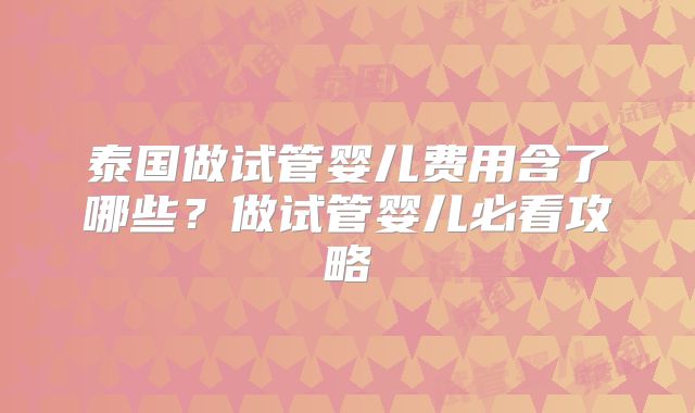 泰国做试管婴儿费用含了哪些?做试管婴儿必看攻略