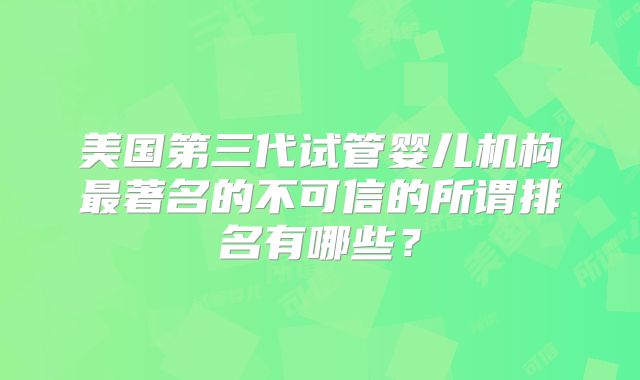 美国第三代试管婴儿机构最著名的不可信的所谓排名有哪些?