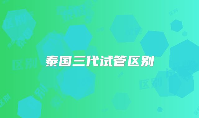 泰国三代试管区别