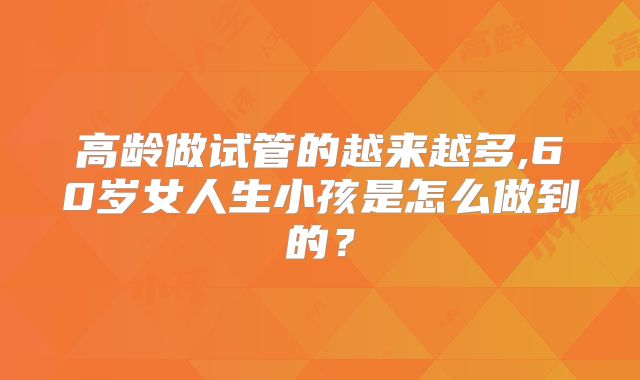 高龄做试管的越来越多,60岁女人生小孩是怎么做到的?
