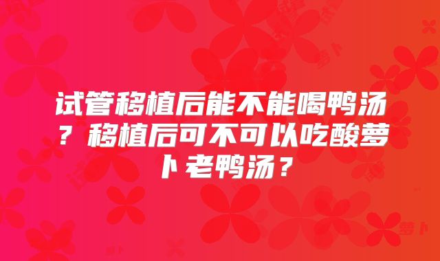 试管移植后能不能喝鸭汤?移植后可不可以吃酸萝卜老鸭汤?