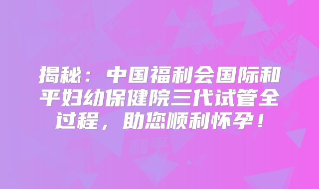 揭秘：中国福利会国际和平妇幼保健院三代试管全过程，助您顺利怀孕！