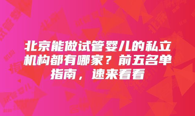 北京能做试管婴儿的私立机构都有哪家？前五名单指南，速来看看