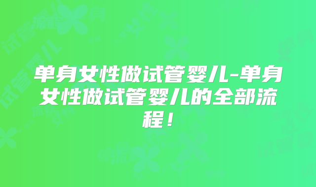 单身女性做试管婴儿-单身女性做试管婴儿的全部流程!