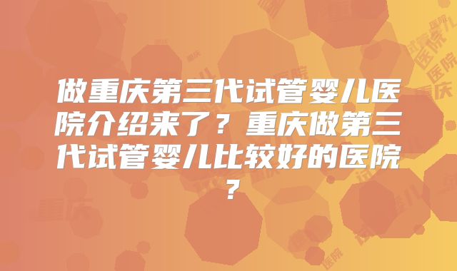 做重庆第三代试管婴儿医院介绍来了？重庆做第三代试管婴儿比较好的医院？
