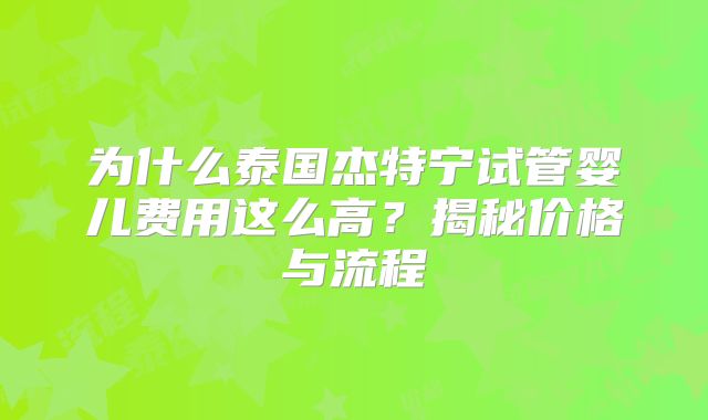 为什么泰国杰特宁试管婴儿费用这么高？揭秘价格与流程