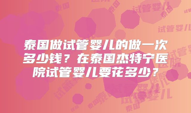 泰国做试管婴儿的做一次多少钱？在泰国杰特宁医院试管婴儿要花多少？