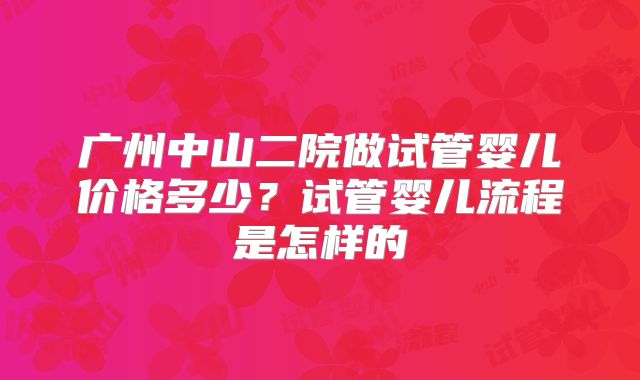 广州中山二院做试管婴儿价格多少?试管婴儿流程是怎样的