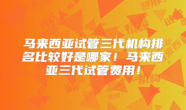 马来西亚试管三代机构排名比较好是哪家！马来西亚三代试管费用！