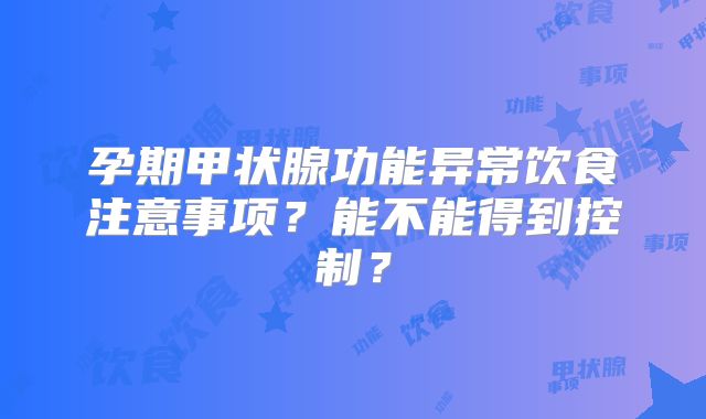 孕期甲状腺功能异常饮食注意事项?能不能得到控制?