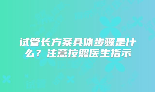 试管长方案具体步骤是什么?注意按照医生指示