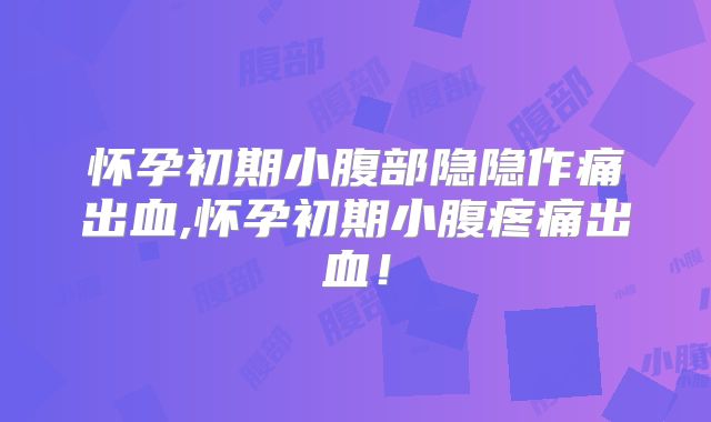 怀孕初期小腹部隐隐作痛出血,怀孕初期小腹疼痛出血!
