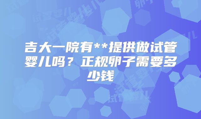 吉大一院有**提供做试管婴儿吗?正规卵子需要多少钱