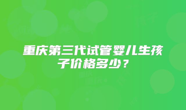 重庆第三代试管婴儿生孩子价格多少?