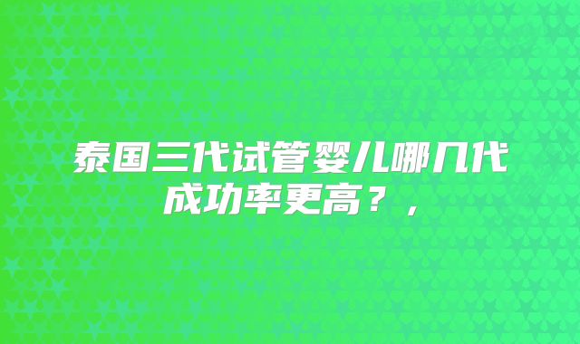 泰国三代试管婴儿哪几代成功率更高?,