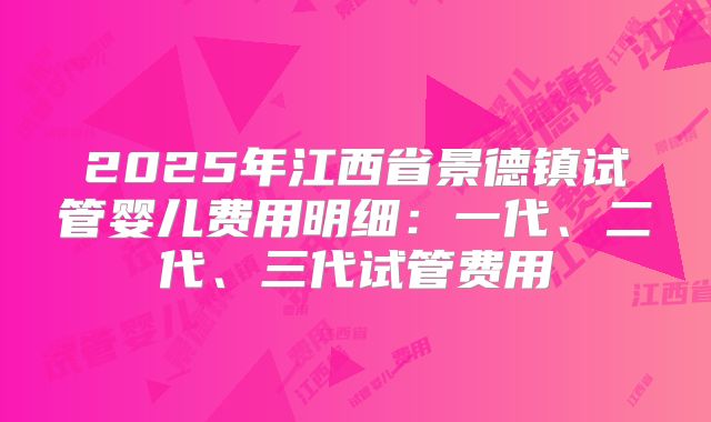 2025年江西省景德镇试管婴儿费用明细:一代、二代、三代试管费用