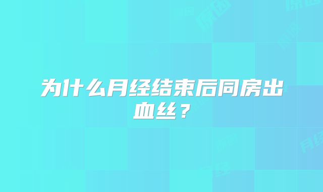 为什么月经结束后同房出血丝？