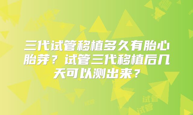 三代试管移植多久有胎心胎芽?试管三代移植后几天可以测出来?