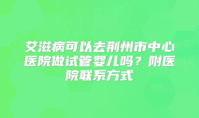 艾滋病可以去荆州市中心医院做试管婴儿吗？附医院联系方式