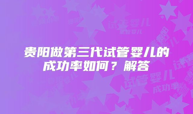 贵阳做第三代试管婴儿的成功率如何？解答